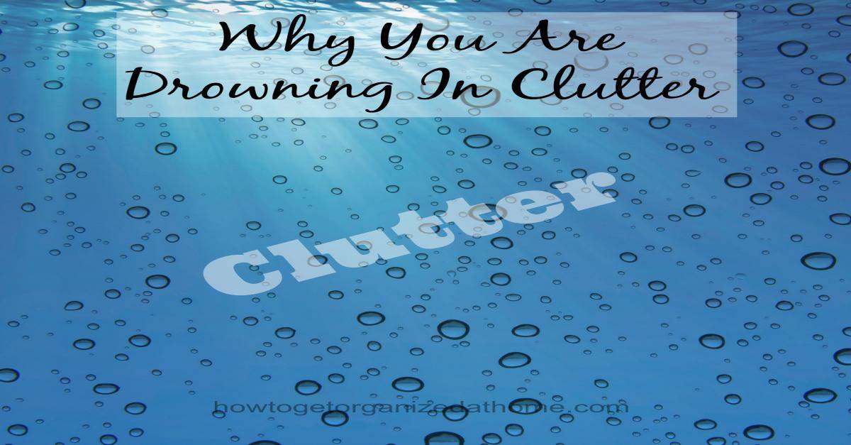 Why You Are Drowning In Clutter And How To Remove It