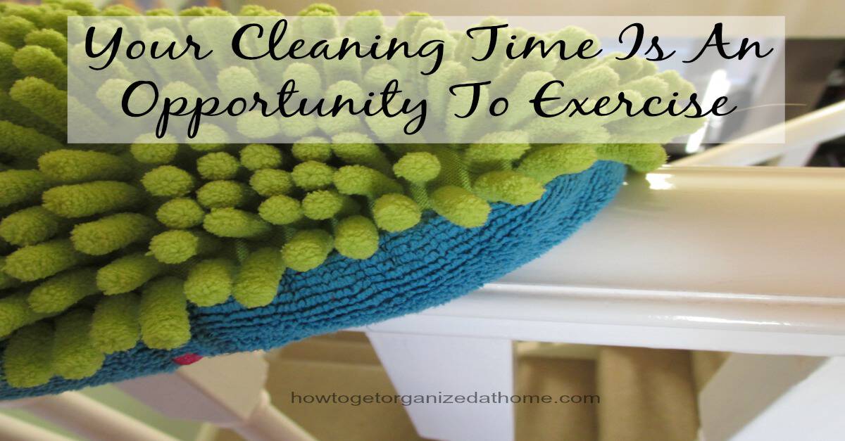 Use Cleaning To Exercise How To Get Organized At Home