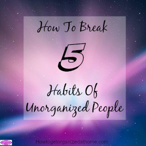 How To Break 5 Habits Of Unorganized People 