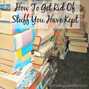 How To Get Rid Of Stuff You Have Kept