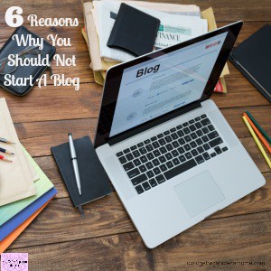 6 Reasons Why You Should Not Start A Blog