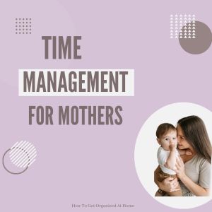 Mastering the Clock: Time Management Tips for Busy Mothers