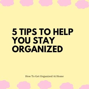 5 Tips To Help You Stay Organized